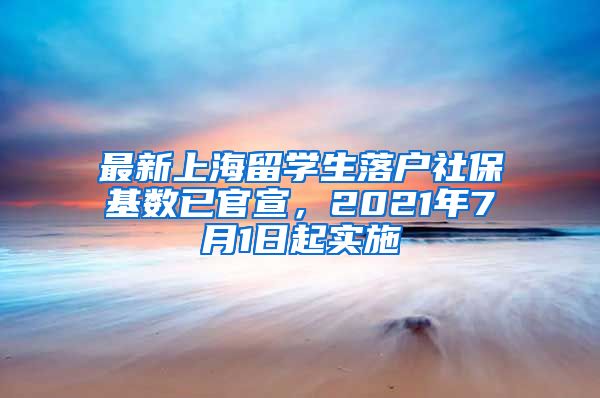 最新上海留学生落户社保基数已官宣，2021年7月1日起实施