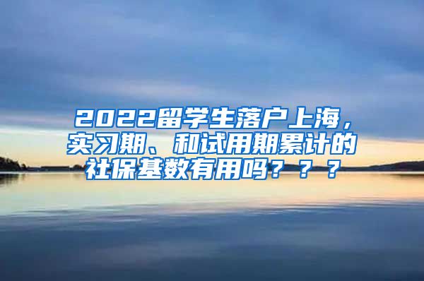 2022留学生落户上海，实习期、和试用期累计的社保基数有用吗？？？