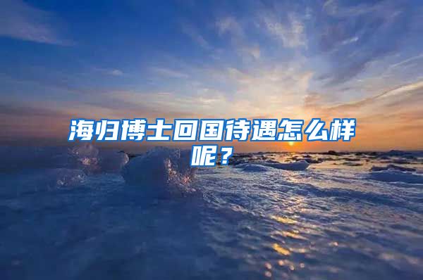 海归博士回国待遇怎么样呢？