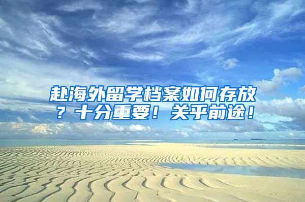 赴海外留学档案如何存放？十分重要！关乎前途！