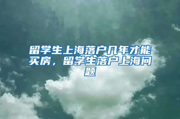 留学生上海落户几年才能买房，留学生落户上海问题