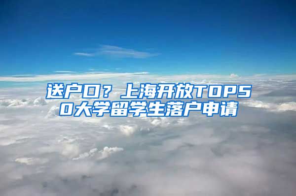 送户口？上海开放TOP50大学留学生落户申请