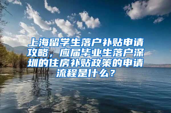 上海留学生落户补贴申请攻略，应届毕业生落户深圳的住房补贴政策的申请流程是什么？