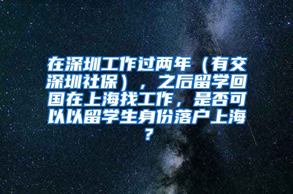 在深圳工作过两年（有交深圳社保），之后留学回国在上海找工作，是否可以以留学生身份落户上海？