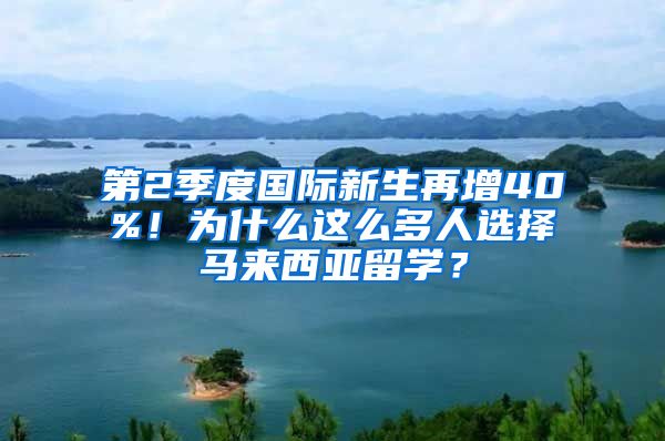 第2季度国际新生再增40%！为什么这么多人选择马来西亚留学？