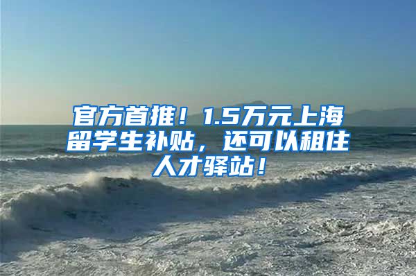 官方首推！1.5万元上海留学生补贴，还可以租住人才驿站！