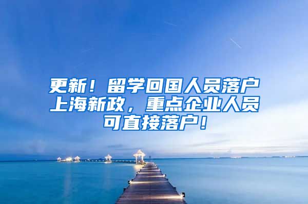 更新！留学回国人员落户上海新政，重点企业人员可直接落户！