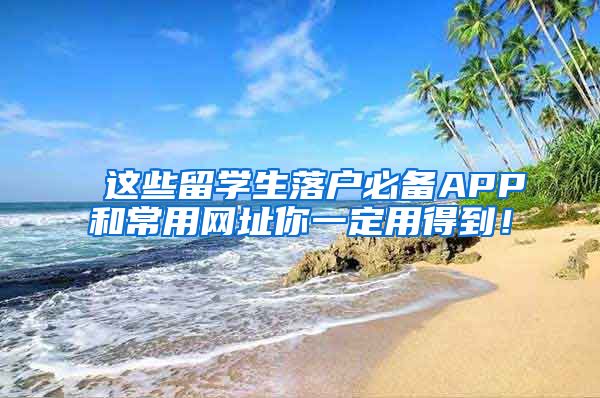 这些留学生落户必备APP和常用网址你一定用得到！