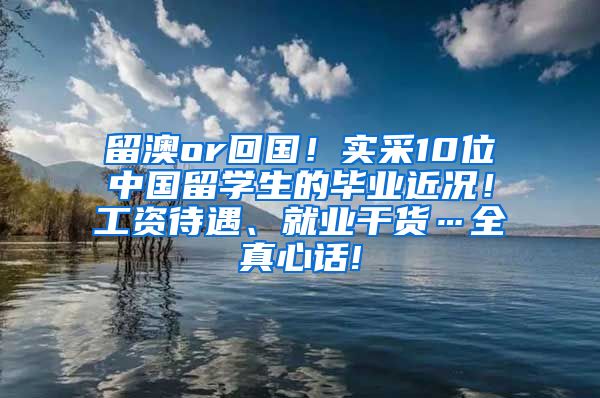 留澳or回国！实采10位中国留学生的毕业近况！工资待遇、就业干货…全真心话!