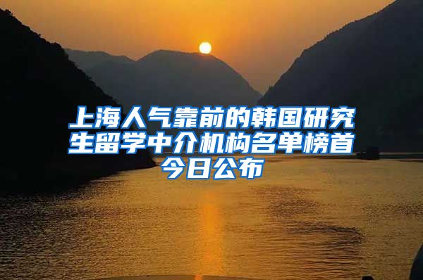 上海人气靠前的韩国研究生留学中介机构名单榜首今日公布