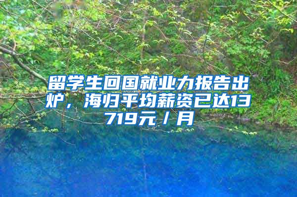 留学生回国就业力报告出炉，海归平均薪资已达13719元／月