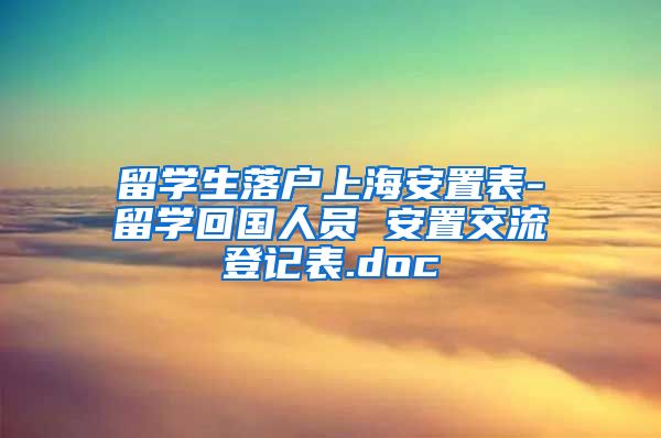 留学生落户上海安置表-留学回国人员 安置交流登记表.doc