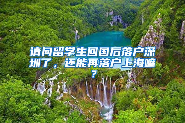 请问留学生回国后落户深圳了，还能再落户上海嘛？