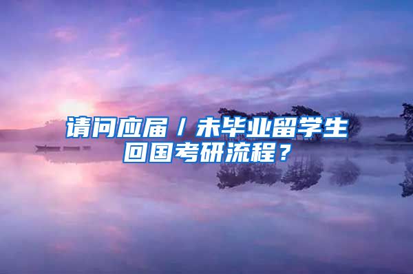 请问应届／未毕业留学生回国考研流程？