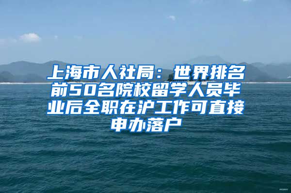 上海市人社局：世界排名前50名院校留学人员毕业后全职在沪工作可直接申办落户