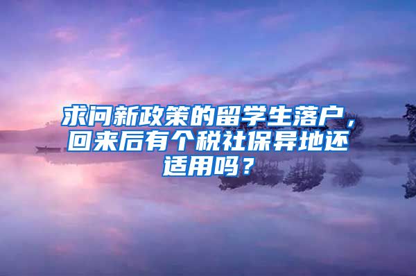 求问新政策的留学生落户，回来后有个税社保异地还适用吗？