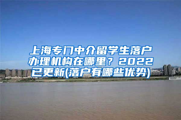 上海专门中介留学生落户办理机构在哪里？2022已更新(落户有哪些优势)