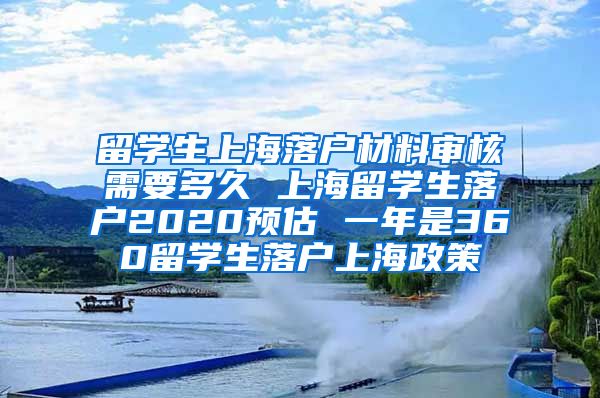 留学生上海落户材料审核需要多久 上海留学生落户2020预估 一年是360留学生落户上海政策