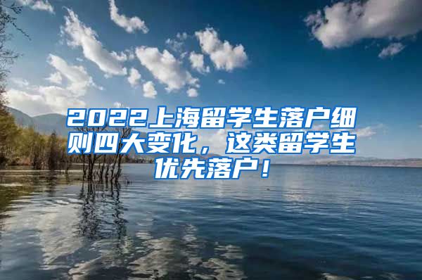 2022上海留学生落户细则四大变化，这类留学生优先落户！