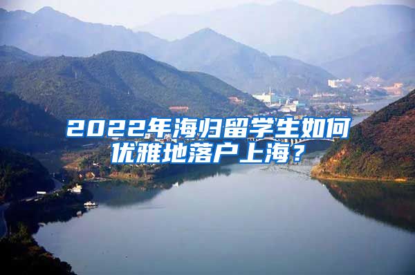 2022年海归留学生如何优雅地落户上海？