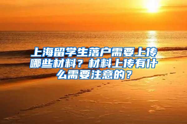 上海留学生落户需要上传哪些材料？材料上传有什么需要注意的？