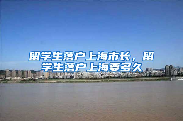 留学生落户上海市长，留学生落户上海要多久
