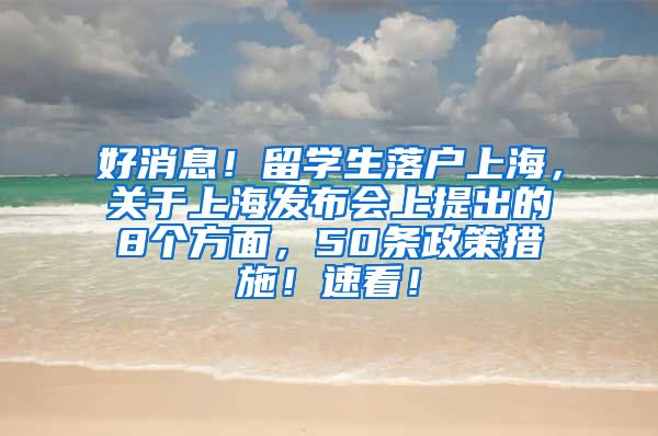 好消息！留学生落户上海，关于上海发布会上提出的8个方面，50条政策措施！速看！