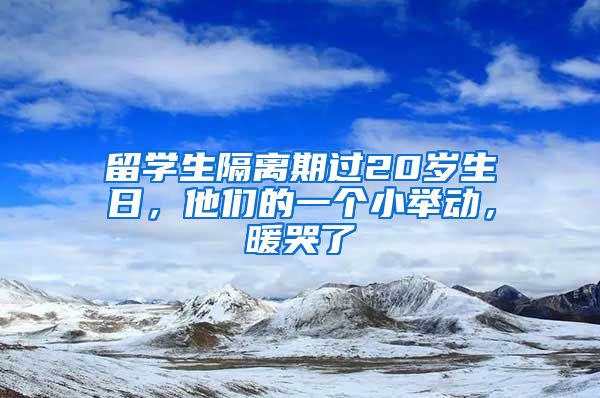 留学生隔离期过20岁生日，他们的一个小举动，暖哭了