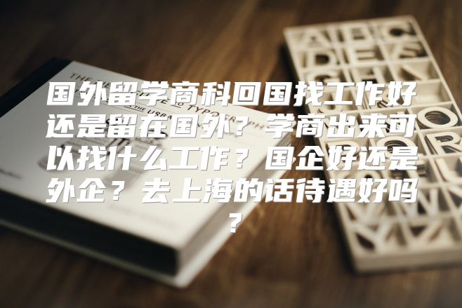 国外留学商科回国找工作好还是留在国外？学商出来可以找什么工作？国企好还是外企？去上海的话待遇好吗？