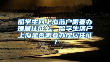 留学生回上海落户需要办理居住证么，留学生落户上海是否需要办理居住证？