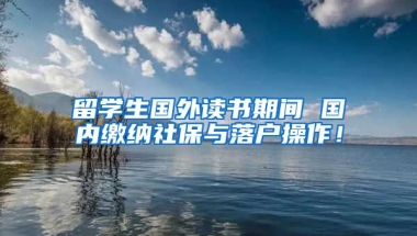 留学生国外读书期间 国内缴纳社保与落户操作！