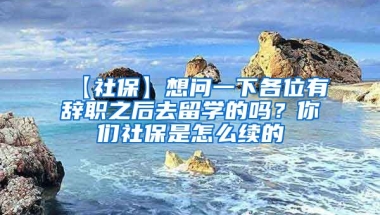 【社保】想问一下各位有辞职之后去留学的吗？你们社保是怎么续的