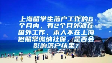 上海留学生落户工作的6个月内，有2个月外派在国外工作，本人不在上海但照常缴纳社保，是否会影响落户结果？