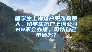 留学生上海落户更改联系人，留学生落户上海公司HR不会办理，可以自己申请吗？