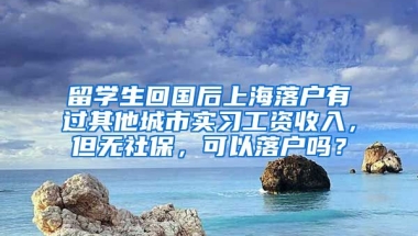 留学生回国后上海落户有过其他城市实习工资收入，但无社保，可以落户吗？