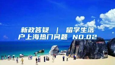 新政答疑 ｜ 留学生落户上海热门问题 NO.02