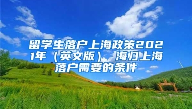 留学生落户上海政策2021年（英文版） 海归上海落户需要的条件