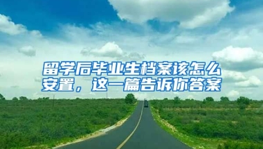 留学后毕业生档案该怎么安置，这一篇告诉你答案