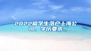 2022留学生落户上海公司、学历要求