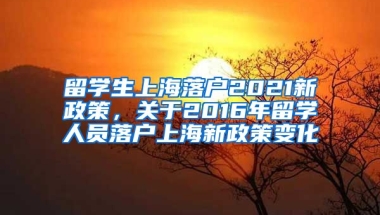 留学生上海落户2021新政策，关于2016年留学人员落户上海新政策变化