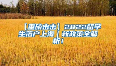 【重磅出击】2022留学生落户上海｜新政策全解析！