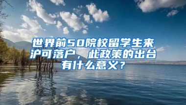 世界前50院校留学生来沪可落户，此政策的出台有什么意义？