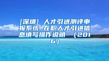 [深圳] 人才引进测评申报系统 在职人才引进信息填写操作说明 （2016）