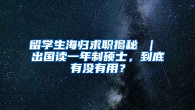 留学生海归求职揭秘 ｜ 出国读一年制硕士，到底有没有用？