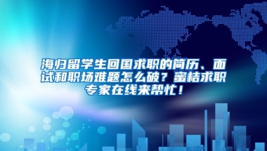 海归留学生回国求职的简历、面试和职场难题怎么破？蜜桔求职专家在线来帮忙！