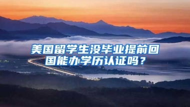 美国留学生没毕业提前回国能办学历认证吗？