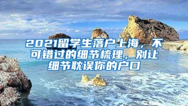 2021留学生落户上海，不可错过的细节梳理，别让细节耽误你的户口