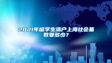 2021年留学生落户上海社会基数要多少？