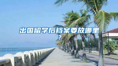 出国留学后档案要放哪里？