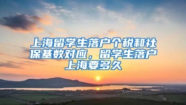 上海留学生落户个税和社保基数对应，留学生落户上海要多久